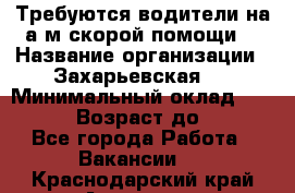 Требуются водители на а/м скорой помощи. › Название организации ­ Захарьевская 8 › Минимальный оклад ­ 60 000 › Возраст до ­ 60 - Все города Работа » Вакансии   . Краснодарский край,Армавир г.